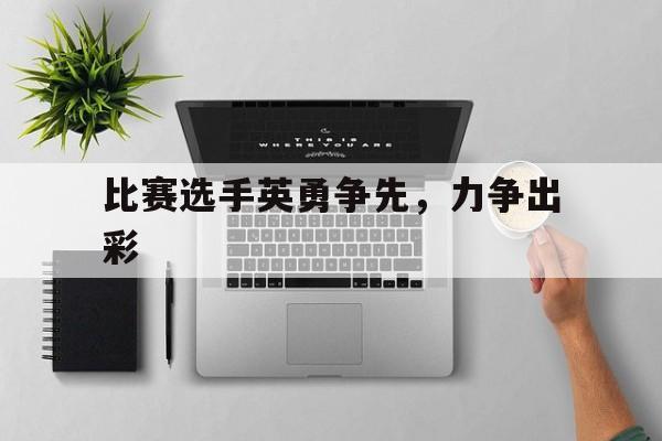 关于比赛选手英勇争先,力争出彩的信息