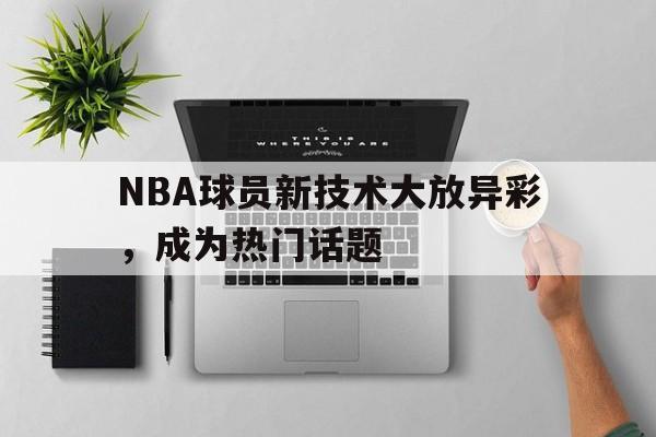 NBA球员新技术大放异彩,成为热门话题
