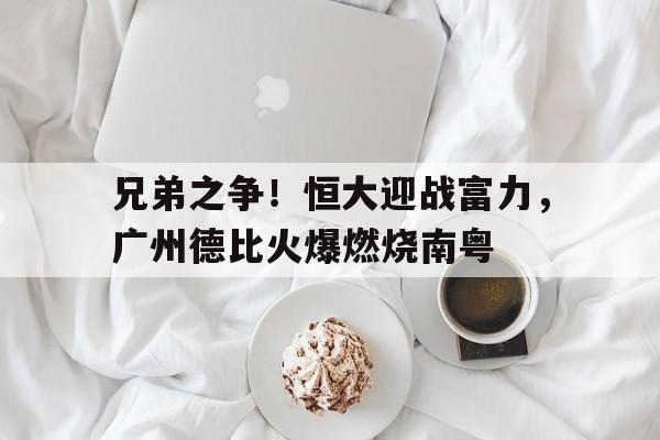 关于兄弟之争!恒大迎战富力,广州德比火爆燃烧南粤的信息