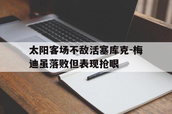 关于太阳客场不敌活塞库克-梅迪虽落败但表现抢眼的信息