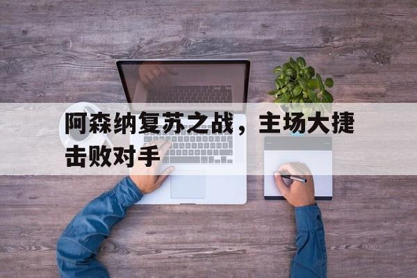 阿森纳复苏之战,主场大捷击败对手的简单介绍