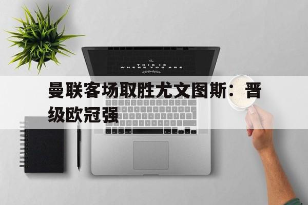 包含曼联客场取胜尤文图斯:晋级欧冠强的词条
