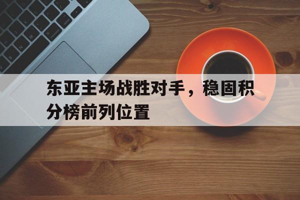 关于东亚主场战胜对手,稳固积分榜前列位置的信息