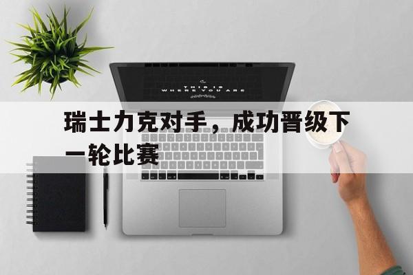 关于瑞士力克对手,成功晋级下一轮比赛的信息
