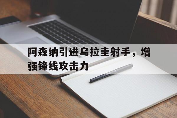 阿森纳引进乌拉圭射手,增强锋线攻击力的简单介绍