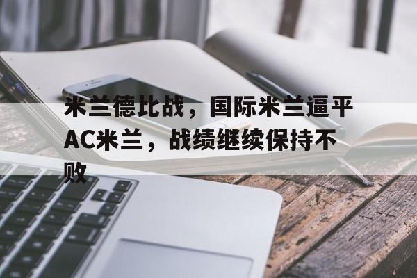 关于米兰德比战,国际米兰逼平AC米兰,战绩继续保持不败的信息