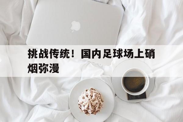 挑战传统！国内足球场上硝烟弥漫