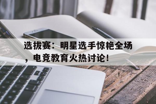 选拔赛:明星选手惊艳全场,电竞教育火热讨论!