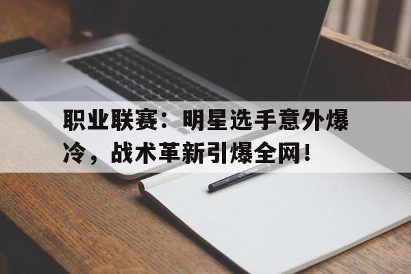 职业联赛:明星选手意外爆冷,战术革新引爆全网!