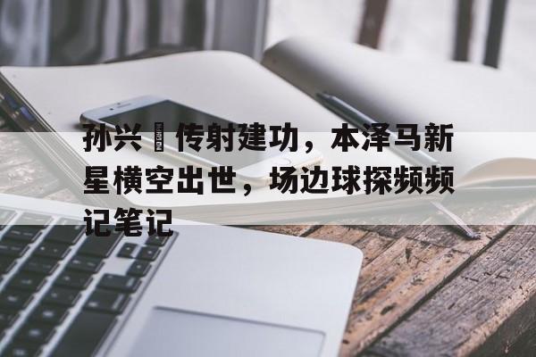 孙兴慜传射建功,本泽马新星横空出世,场边球探频频记笔记本泽马在哪个俱乐部