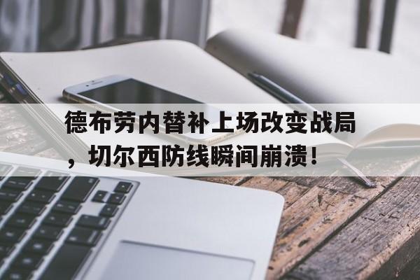 德布劳内替补上场改变战局,切尔西防线瞬间崩溃!德布劳内新合同揭秘!总价值达6300万 英超顶薪