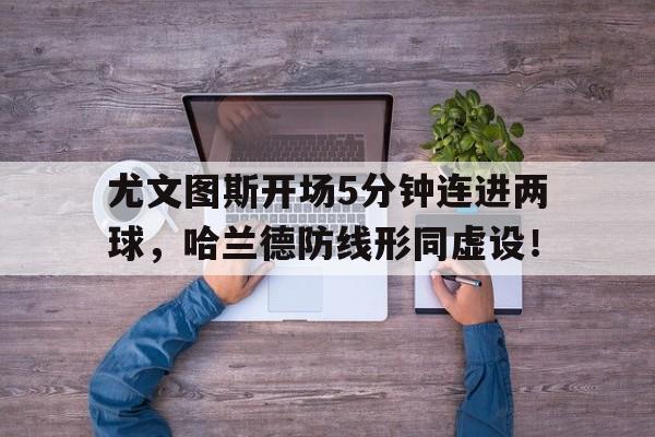 尤文图斯开场5分钟连进两球,哈兰德防线形同虚设!