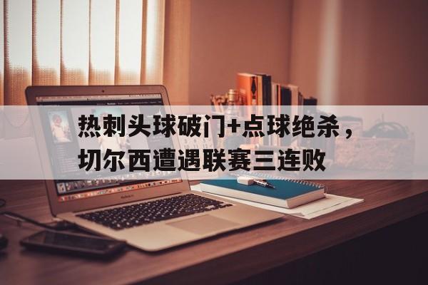 热刺头球破门+点球绝杀,切尔西遭遇联赛三连败
