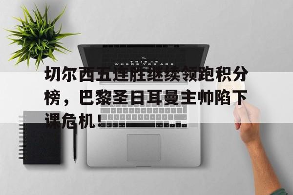切尔西五连胜继续领跑积分榜,巴黎圣日耳曼主帅陷下课危机!
