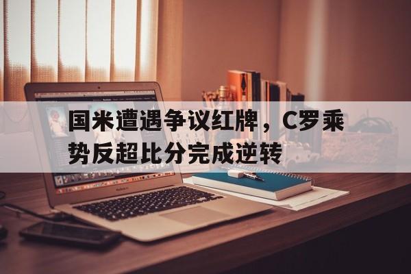 国米遭遇争议红牌,C罗乘势反超比分完成逆转