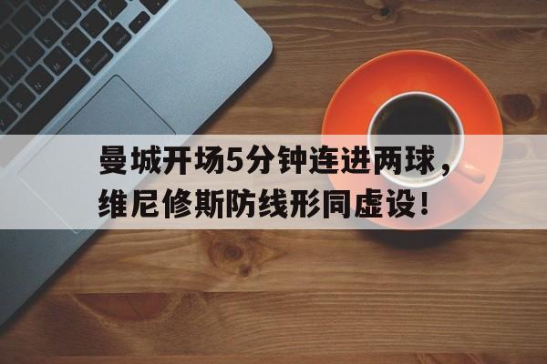 曼城开场5分钟连进两球,维尼修斯防线形同虚设!曼城vita living