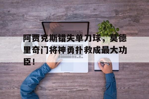 阿贾克斯错失单刀球,莫德里奇门将神勇扑救成最大功臣!卢卡莫德里奇足球运动员