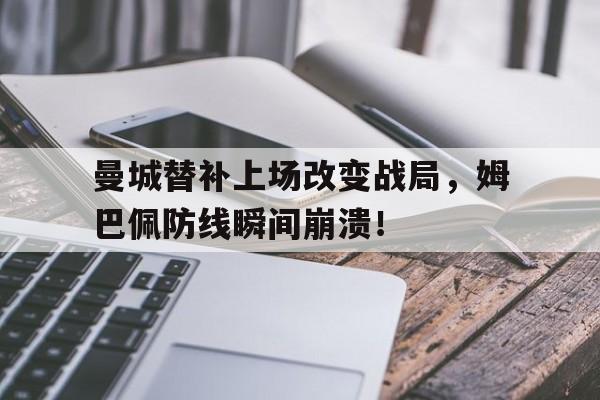 曼城替补上场改变战局,姆巴佩防线瞬间崩溃!曼城为什么打不败
