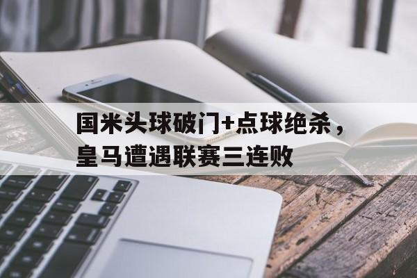 国米头球破门+点球绝杀,皇马遭遇联赛三连败皇马国米集锦