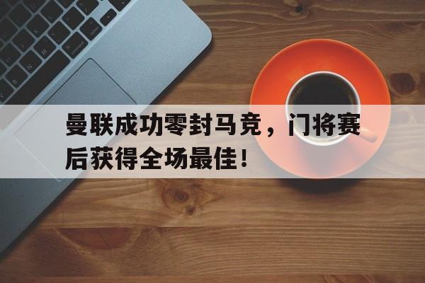 曼联成功零封马竞,门将赛后获得全场最佳!曼联成功零封马竞,门将赛后获得全场最佳进球